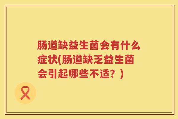 肠道缺益生菌会有什么症状(肠道缺乏益生菌会引起哪些不适？)