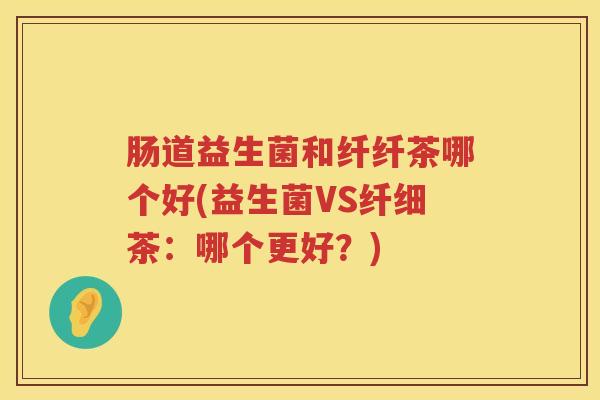 肠道益生菌和纤纤茶哪个好(益生菌VS纤细茶：哪个更好？)