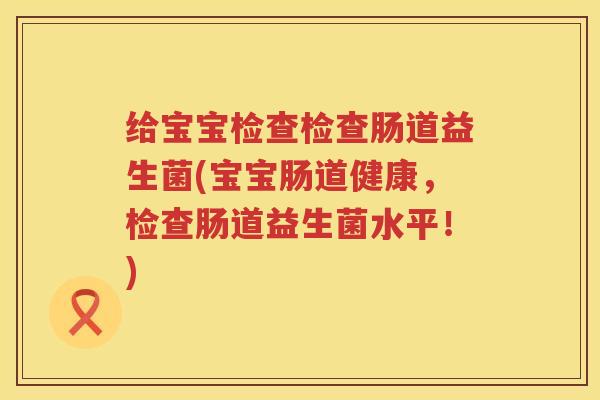 给宝宝检查检查肠道益生菌(宝宝肠道健康，检查肠道益生菌水平！)