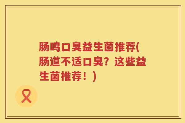 肠鸣口臭益生菌推荐(肠道不适口臭？这些益生菌推荐！)