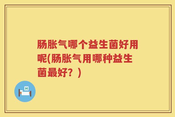 肠胀气哪个益生菌好用呢(肠胀气用哪种益生菌最好？)