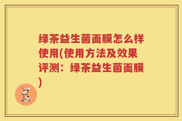 绿茶益生菌面膜怎么样使用(使用方法及效果评测：绿茶益生菌面膜)