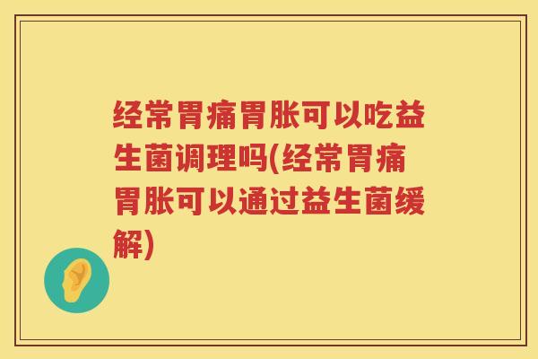 经常胃痛胃胀可以吃益生菌调理吗(经常胃痛胃胀可以通过益生菌缓解)