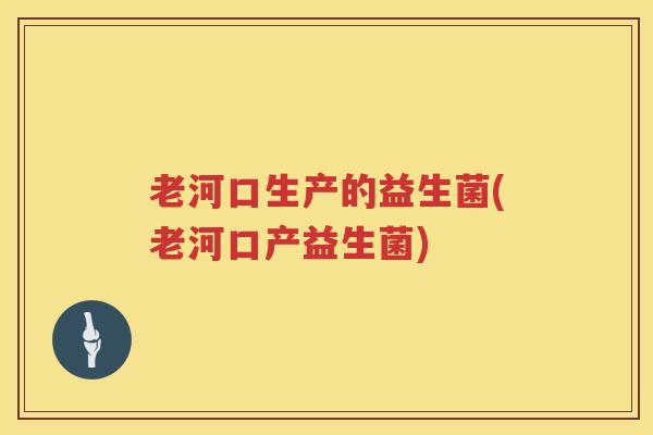 老河口生产的益生菌(老河口产益生菌)