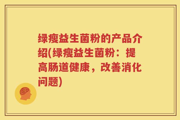 绿瘦益生菌粉的产品介绍(绿瘦益生菌粉：提高肠道健康，改善消化问题)