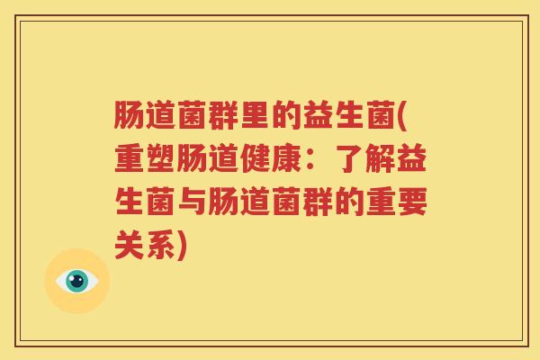 肠道菌群里的益生菌(重塑肠道健康：了解益生菌与肠道菌群的重要关系)