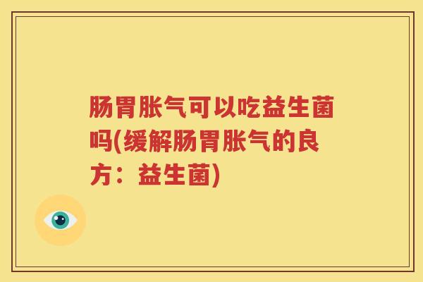 肠胃胀气可以吃益生菌吗(缓解肠胃胀气的良方：益生菌)