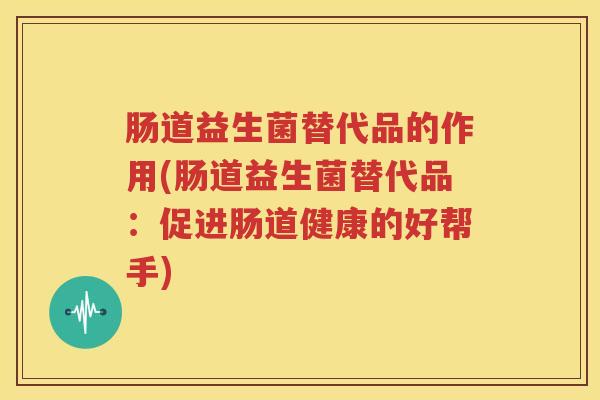 肠道益生菌替代品的作用(肠道益生菌替代品：促进肠道健康的好帮手)