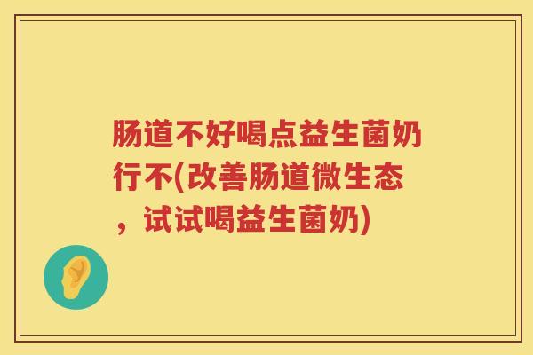 肠道不好喝点益生菌奶行不(改善肠道微生态，试试喝益生菌奶)