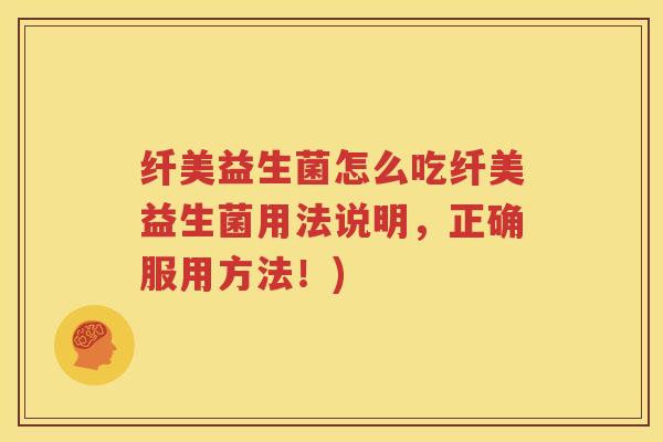 纤美益生菌怎么吃纤美益生菌用法说明，正确服用方法！)