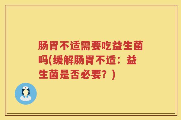 肠胃不适需要吃益生菌吗(缓解肠胃不适：益生菌是否必要？)