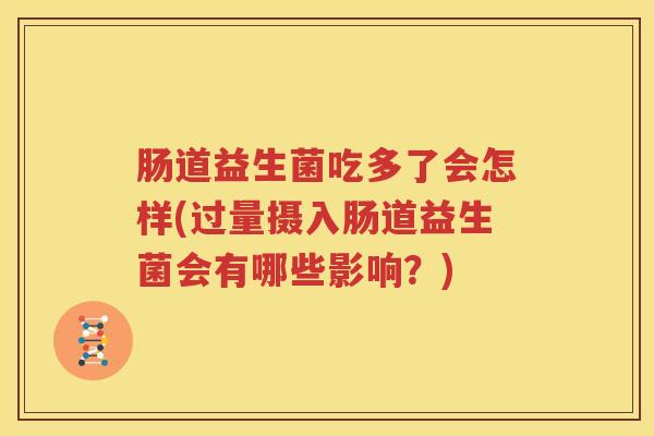 肠道益生菌吃多了会怎样(过量摄入肠道益生菌会有哪些影响？)