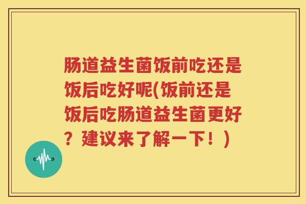 肠道益生菌饭前吃还是饭后吃好呢(饭前还是饭后吃肠道益生菌更好？建议来了解一下！)