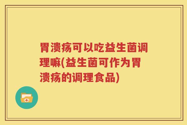 胃溃疡可以吃益生菌调理嘛(益生菌可作为胃溃疡的调理食品)
