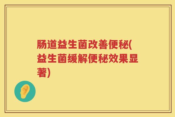 肠道益生菌改善便秘(益生菌缓解便秘效果显著)