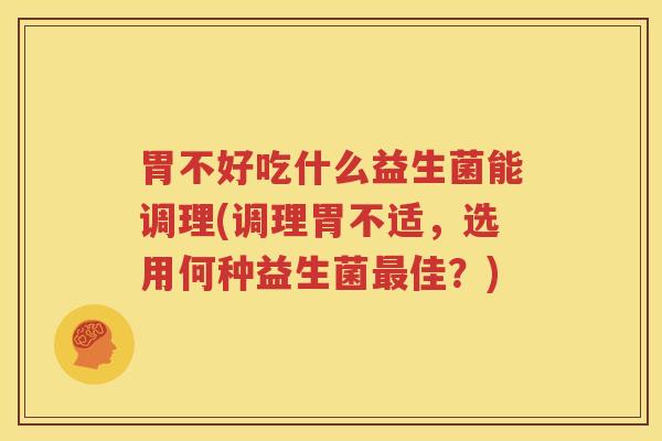 胃不好吃什么益生菌能调理(调理胃不适，选用何种益生菌最佳？)