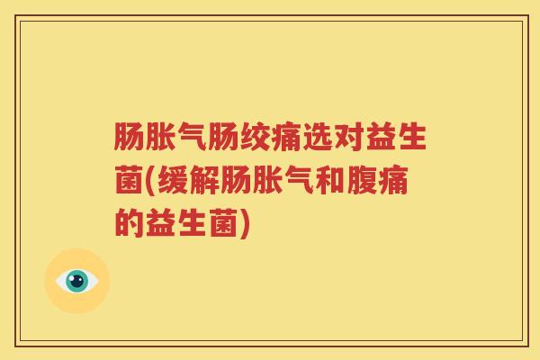 肠胀气肠绞痛选对益生菌(缓解肠胀气和腹痛的益生菌)
