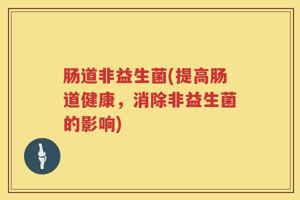 肠道非益生菌(提高肠道健康，消除非益生菌的影响)