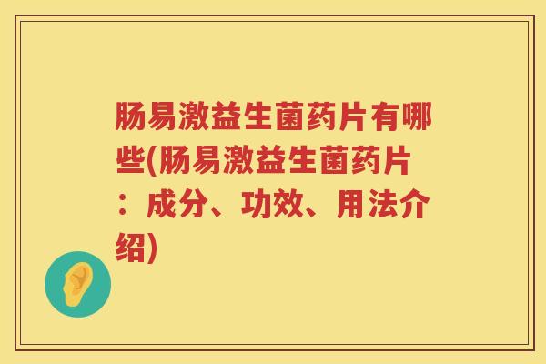 肠易激益生菌药片有哪些(肠易激益生菌药片：成分、功效、用法介绍)