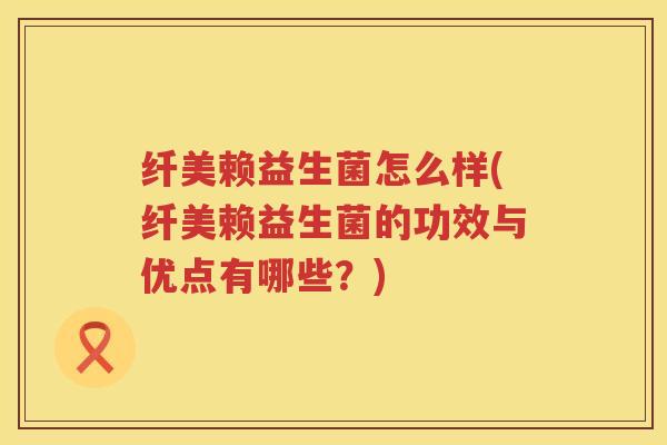 纤美赖益生菌怎么样(纤美赖益生菌的功效与优点有哪些？)