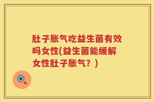 肚子胀气吃益生菌有效吗女性(益生菌能缓解女性肚子胀气？)