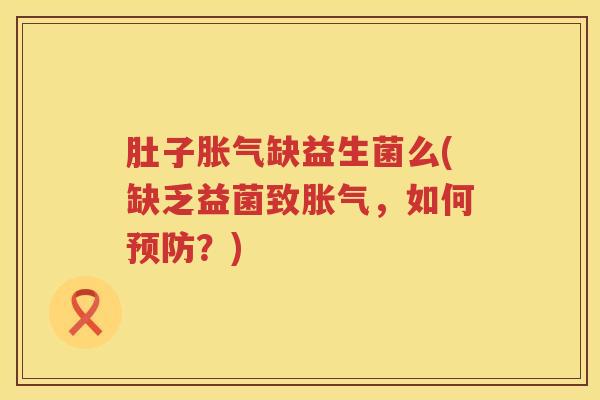 肚子胀气缺益生菌么(缺乏益菌致胀气，如何预防？)