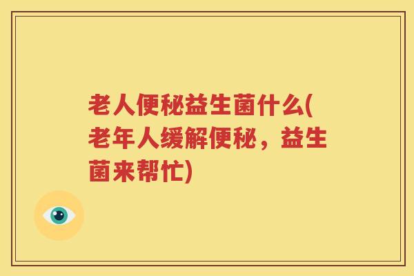 老人便秘益生菌什么(老年人缓解便秘，益生菌来帮忙)
