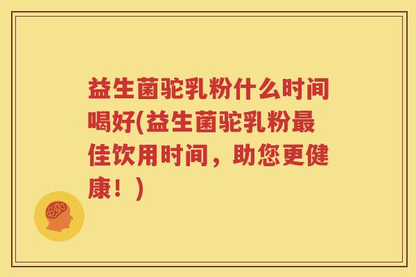 益生菌驼乳粉什么时间喝好(益生菌驼乳粉最佳饮用时间，助您更健康！)