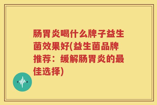 肠胃炎喝什么牌子益生菌效果好(益生菌品牌推荐：缓解肠胃炎的最佳选择)