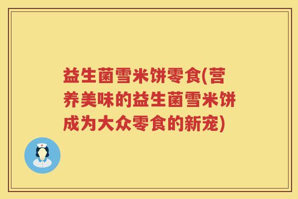 益生菌雪米饼零食(营养美味的益生菌雪米饼成为大众零食的新宠)