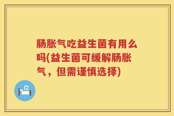 肠胀气吃益生菌有用么吗(益生菌可缓解肠胀气，但需谨慎选择)