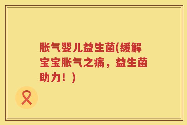 胀气婴儿益生菌(缓解宝宝胀气之痛，益生菌助力！)