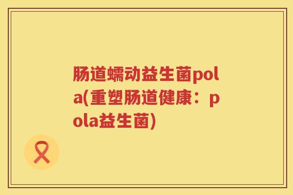 肠道蠕动益生菌pola(重塑肠道健康：pola益生菌)