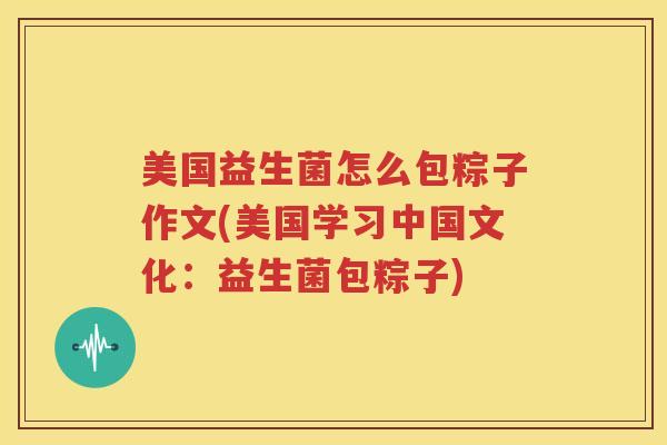 美国益生菌怎么包粽子作文(美国学习中国文化：益生菌包粽子)