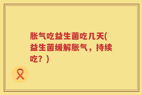 胀气吃益生菌吃几天(益生菌缓解胀气，持续吃？)