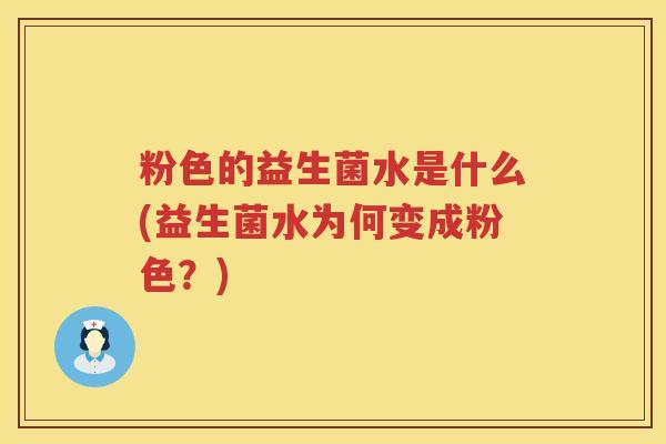 粉色的益生菌水是什么(益生菌水为何变成粉色？)