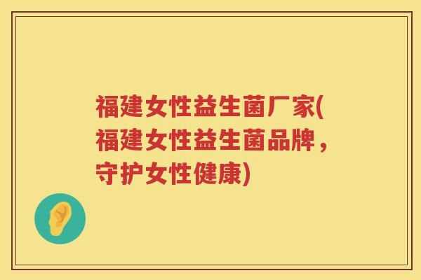 福建女性益生菌厂家(福建女性益生菌品牌，守护女性健康)
