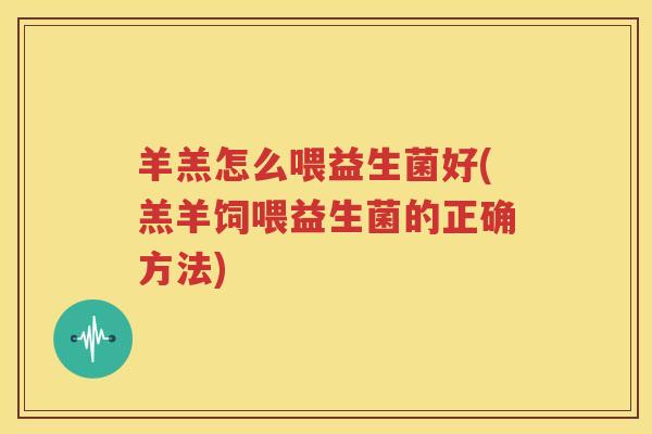 羊羔怎么喂益生菌好(羔羊饲喂益生菌的正确方法)