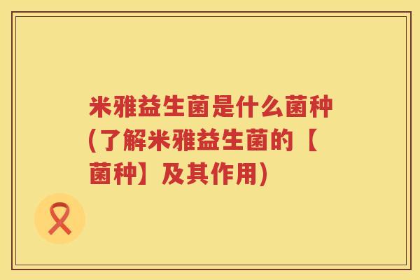 米雅益生菌是什么菌种(了解米雅益生菌的【菌种】及其作用)