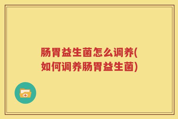 肠胃益生菌怎么调养(如何调养肠胃益生菌)