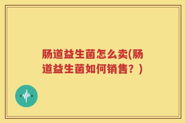 肠道益生菌怎么卖(肠道益生菌如何销售？)