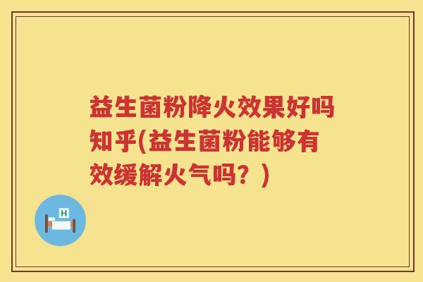 益生菌粉降火效果好吗知乎(益生菌粉能够有效缓解火气吗？)