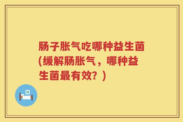 肠子胀气吃哪种益生菌(缓解肠胀气，哪种益生菌最有效？)