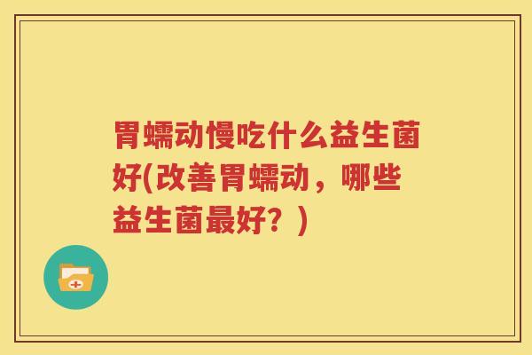 胃蠕动慢吃什么益生菌好(改善胃蠕动，哪些益生菌最好？)