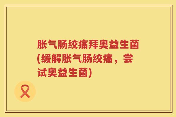胀气肠绞痛拜奥益生菌(缓解胀气肠绞痛，尝试奥益生菌)