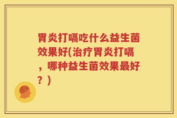 胃炎打嗝吃什么益生菌效果好(治疗胃炎打嗝，哪种益生菌效果最好？)