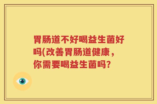 胃肠道不好喝益生菌好吗(改善胃肠道健康，你需要喝益生菌吗？