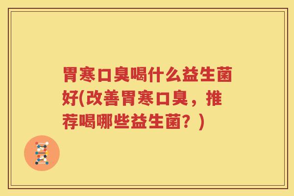 胃寒口臭喝什么益生菌好(改善胃寒口臭，推荐喝哪些益生菌？)