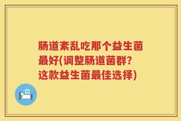 肠道紊乱吃那个益生菌最好(调整肠道菌群？这款益生菌最佳选择)