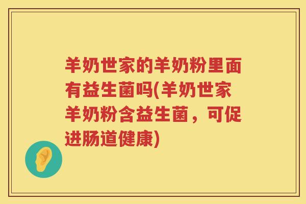 羊奶世家的羊奶粉里面有益生菌吗(羊奶世家羊奶粉含益生菌，可促进肠道健康)